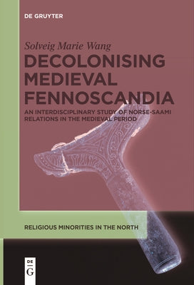 Decolonising Medieval Fennoscandia: An Interdisciplinary Study of Norse-Saami Relations in the Medieval Period by Wang, Solveig Marie