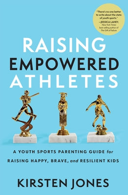 Raising Empowered Athletes: A Youth Sports Parenting Guide for Raising Happy, Brave, and Resilient Kids by Jones, Kirsten