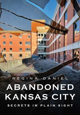 Abandoned Kansas City: Secrets in Plain Sight by Daniel, Regina