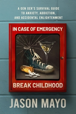 In Case of Emergency, Break Childhood: A Gen Xer's Survival Guide to Anxiety, Addiction, and Accidental Enlightenment by Mayo, Jason