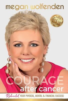 Courage After Cancer: Rebuild your Physical, Mental and Financial Success by Wolfenden, Megan