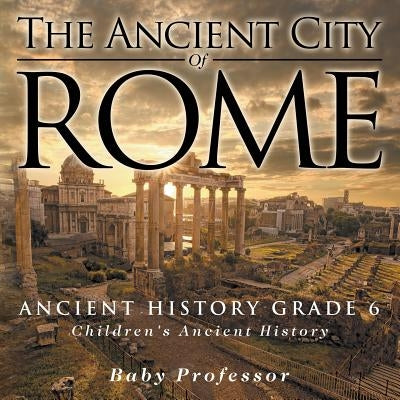 The Ancient City of Rome - Ancient History Grade 6 Children's Ancient History by Baby Professor