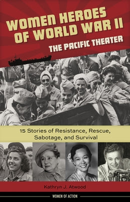 Women Heroes of World War II--The Pacific Theater, 18: 15 Stories of Resistance, Rescue, Sabotage, and Survival by Atwood, Kathryn J.