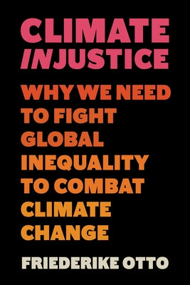 Climate Injustice: Why We Need to Fight Global Inequality to Combat Climate Change by Otto, Friederike