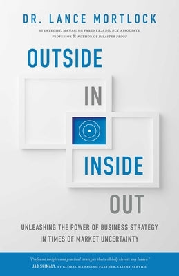 Outside In, Inside Out: Unleashing the Power of Business Strategy in Times of Market Uncertainty by Mortlock, Lance