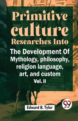 ""Primitive Culture Researches Into The Development Of Mythology, Philosophy, Religion Language, Art, And Custom Vol. ii"" by B, Tylor Edward