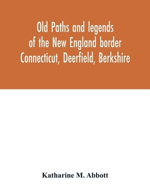 Old paths and legends of the New England border: Connecticut, Deerfield, Berkshire by M. Abbott, Katharine