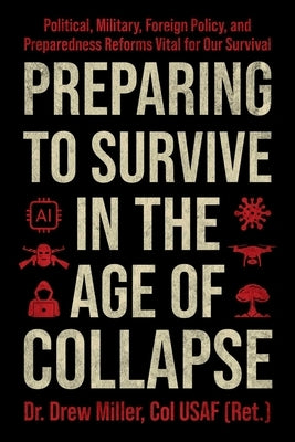 Preparing to Survive in the Age of Collapse: Political, Military, Foreign Policy, and Preparedness Reforms Vital for Our Survival by Miller, Drew
