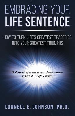 Embracing Your Life Sentence: How to Turn Life Greatest Tragedies into Your Greatest Triumphs by Johnson, Lonnell E.