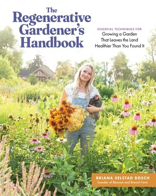 The Regenerative Gardener's Handbook: Essential Techniques for Growing a Garden That Leaves the Land Healthier Than You Found It by Bosch, Briana Selstad