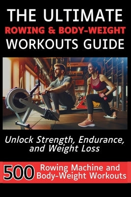 The Ultimate Rowing & Body-Weight Workouts Guide: Unlock Strength, Endurance, and Weight Loss with 500 Essential Rowing Machine and Body Weight Exerci by Vasquez, Mauricio