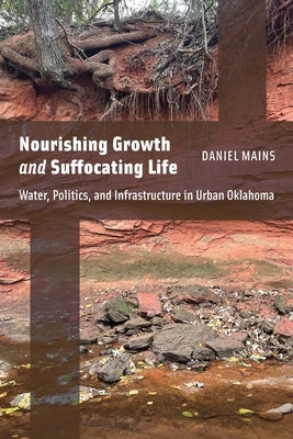 Nourishing Growth and Suffocating Life: Water, Politics, and Infrastructure in Urban Oklahoma by Mains, Daniel
