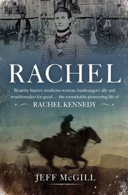 Rachel: Brumby Hunter, Medicine Woman, Bushrangers' Ally and Troublemaker for Good . . . the Remarkable Pioneering Life of Rachel Kennedy by McGill, Jeff