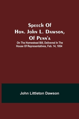 Speech Of Hon. John L. Dawson, Of Penn'A: On The Homestead Bill, Delivered In The House Of Representatives, Feb. 14, 1854 by Dawson, John Littleton