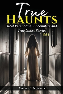 True Haunts - Vol 1: Real Paranormal Encounters and True Ghost Stories by Norton, Adam C.