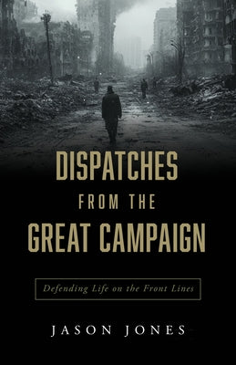 Dispatches from the Great Campaign: Defending Life on the Front Lines by Jones, Jason