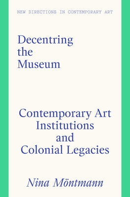 Decentring the Museum: Contemporary Art Institutions and Colonial Legacies by MÃ¶ntmann, Nina