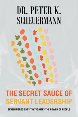 The Secret Sauce of Servant Leadership: Seven Ingredients that Ignites the Power of People by Scheuermann, Peter K.