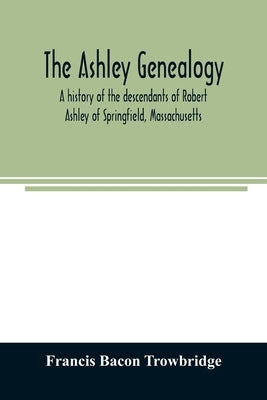The Ashley genealogy. A history of the descendants of Robert Ashley of Springfield, Massachusetts by Bacon Trowbridge, Francis