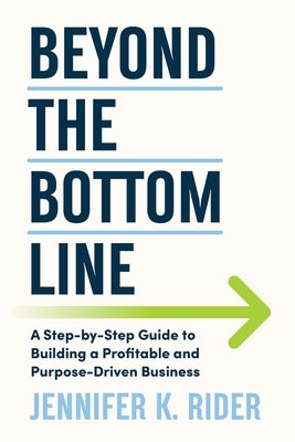Beyond The Bottom Line: A Step-by-Step Guide to Building a Profitable and Purpose-Driven Business by Rider, Jennifer