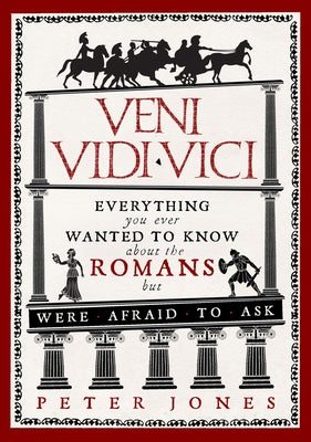 Veni, Vidi, Vici: Everything You Ever Wanted to Know about the Romans But Were Afraid to Ask by Jones, Peter