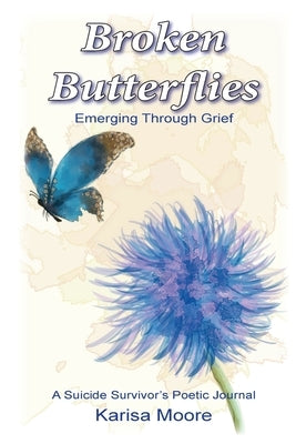 Broken Butterflies: Emerging Through Grief, A Suicide Survivor's Poetic Journal by Moore, Karisa