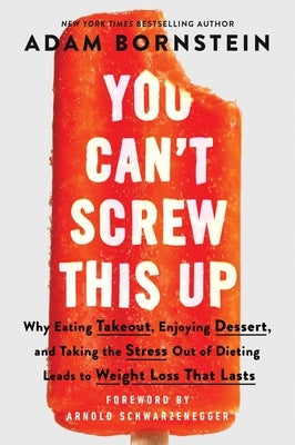 You Can't Screw This Up: Why Eating Takeout, Enjoying Dessert, and Taking the Stress Out of Dieting Leads to Weight Loss That Lasts by Bornstein, Adam