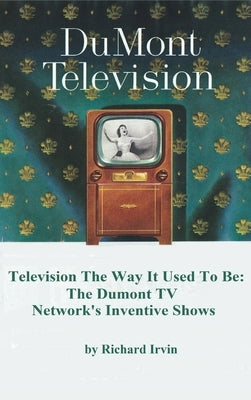 Dumont Television - Television the Way It Use To Be: The Dumont TV Network's Inventive Shows by Irvin, Richard