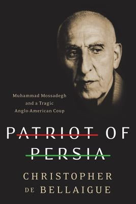 Patriot of Persia: Muhammad Mossadegh and a Tragic Anglo-American Coup by De Bellaigue, Christopher