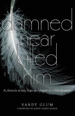 Damned Near Killed Him: A chronicle of love, hope and despair in a time of cancer by Glum, Sandy