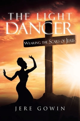 The Light Dancer: Wearing the Scars of Jesus by Gowin, Jere