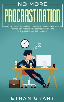 No More Procrastination: Simple Habits To Boost Your Productivity Get Things Done. Discover How to Eliminate Procrastinating Habits & Overcome by Grant, Ethan