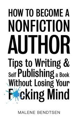 How to Become a Nonfiction Author: Tips to Writing & Self Publishing Without Losing Your F*cking Mind by Bendtsen, Malene