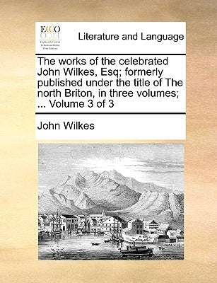 The works of the celebrated John Wilkes, Esq; formerly published under the title of The north Briton, in three volumes; ... Volume 3 of 3 by Wilkes, John