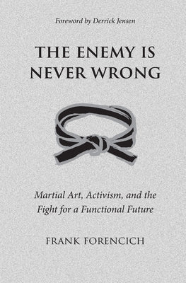 The Enemy is Never Wrong: Martial Art, Activism, and the Fight for a Functional Future by Forencich, Frank