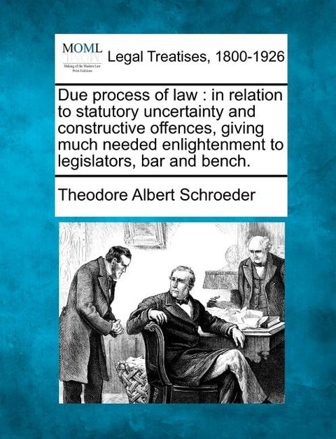 Due Process of Law: In Relation to Statutory Uncertainty and Constructive Offences, Giving Much Needed Enlightenment to Legislators, Bar and Bench. by Schroeder, Theodore Albert