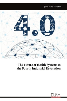 The Future of Health Systems in the Fourth Industrial Revolution by Castro, JoÃ£o Melo E.