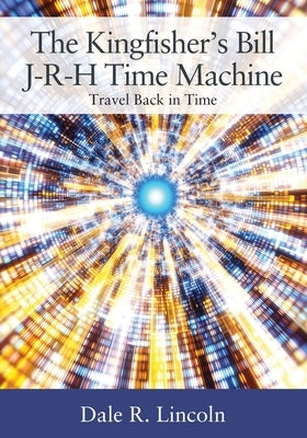 The Kingfisher's Bill J-R-H Time Machine: Travel Back in Time by Lincoln, Dale R.