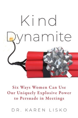 Kind Dynamite: Six Ways Women Can Use Our Uniquely Explosive Power to Persuade in Meetings by Lisko, Karen