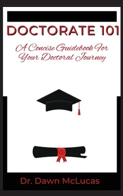 Doctorate 101: A Concise Guidebook for Your Journey by McLucas, Dawn