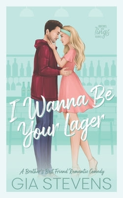 I Wanna Be Your Lager: A Brother's Best Friend Romantic Comedy by Stevens, Gia