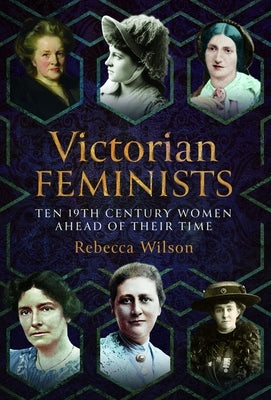 Victorian Feminists: Ten 19th Century Women Ahead of Their Times by Wilson, Rebecca Sophia Katherine