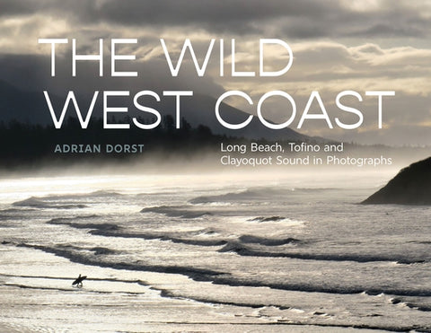 The Wild West Coast: Long Beach, Tofino and Clayoquot Sound in Photographs by Dorst, Adrian