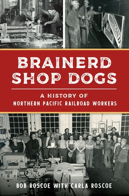 Brainerd Shop Dogs: A History of Northern Pacific Railroad Workers by Roscoe, Robert