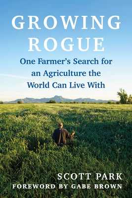 Growing Rogue: One Farmer's Search for an Agriculture the World Can Live with by Park, Scott
