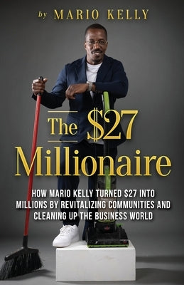 The $27 Millionaire: How Mario Kelly Turned $27 into Millions by Revitalizing Communities and Cleaning up the Business World by Kelly, Mario
