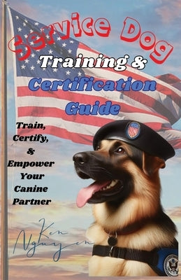 Service Dog Training & Certification Guide: Train, Certify, and Empower Your Canine Partner by Nguyen, Ken