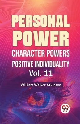 Personal Power Character Power Positive Individuality Vol. 11 by Walker Atkinson, William