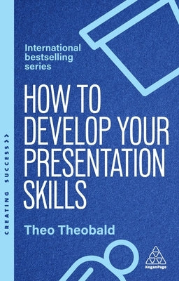 How to Develop Your Presentation Skills: Inspire and Inform with Clarity and Confidence by Theobald, Theo