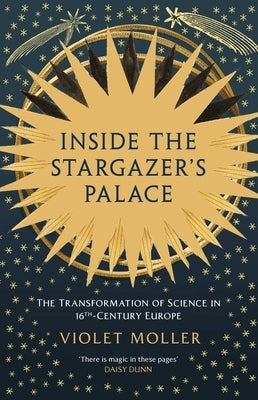 Inside the Stargazer's Palace: The Transformation of Science in 16th-Century Europe by Moller, Violet